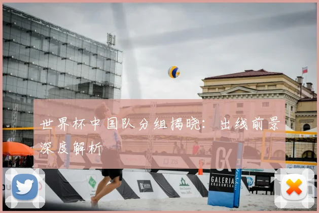 世界杯中国队分组揭晓：出线前景深度解析