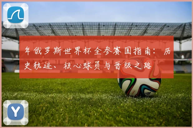 年俄罗斯世界杯全参赛国指南：历史轨迹、核心球员与晋级之路