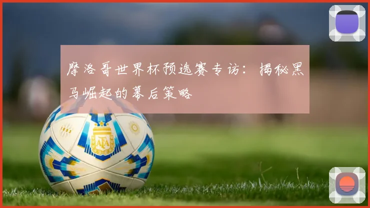 摩洛哥世界杯预选赛专访:揭秘黑马崛起的幕后策略