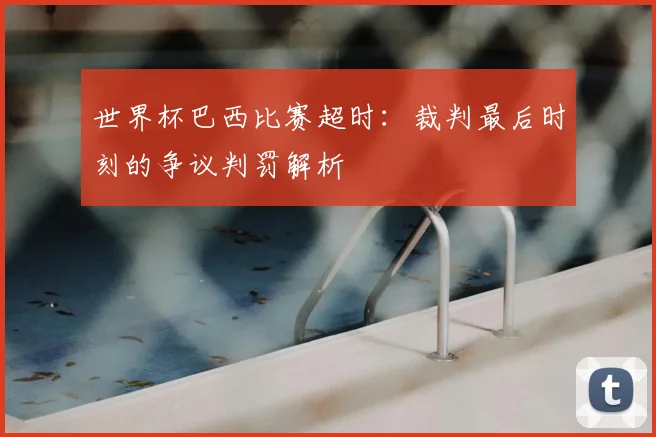 世界杯巴西比赛超时：裁判最后时刻的争议判罚解析