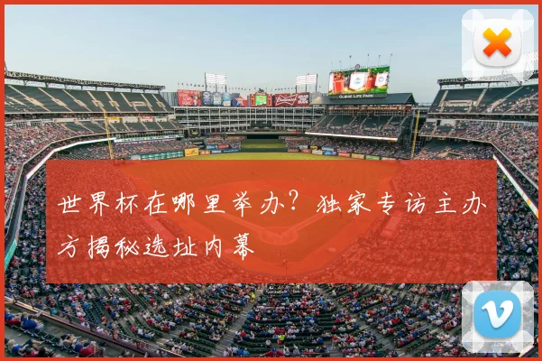 世界杯在哪里举办?独家专访主办方揭秘选址内幕