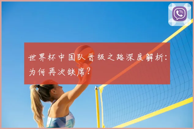 世界杯中国队晋级之路深度解析：为何再次缺席？