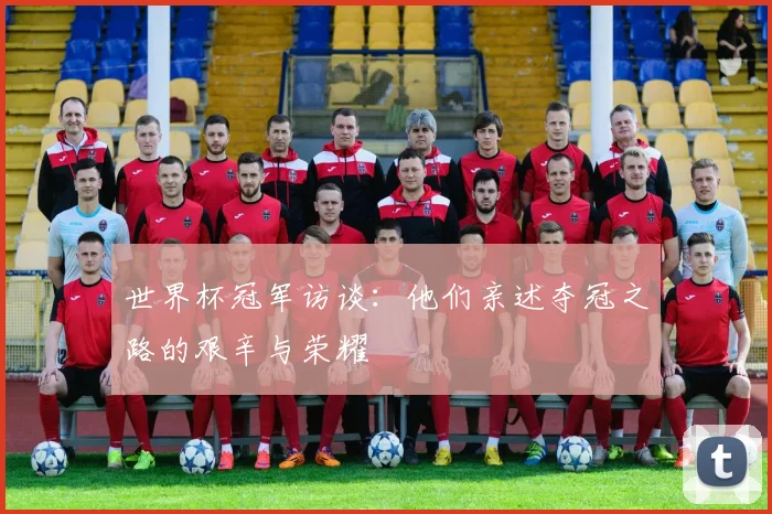 世界杯冠军访谈：他们亲述夺冠之路的艰辛与荣耀