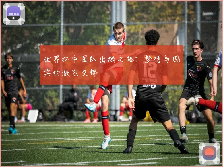 世界杯中国队出线之路：梦想与现实的激烈交锋