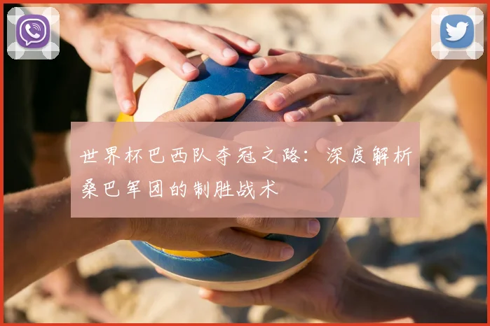 世界杯巴西队夺冠之路：深度解析桑巴军团的制胜战术