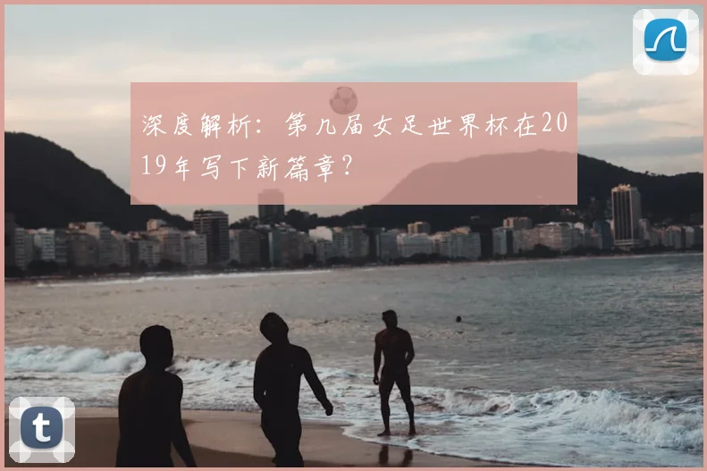 深度解析：第几届女足世界杯在2019年写下新篇章？