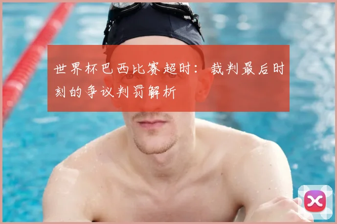 世界杯巴西比赛超时：裁判最后时刻的争议判罚解析