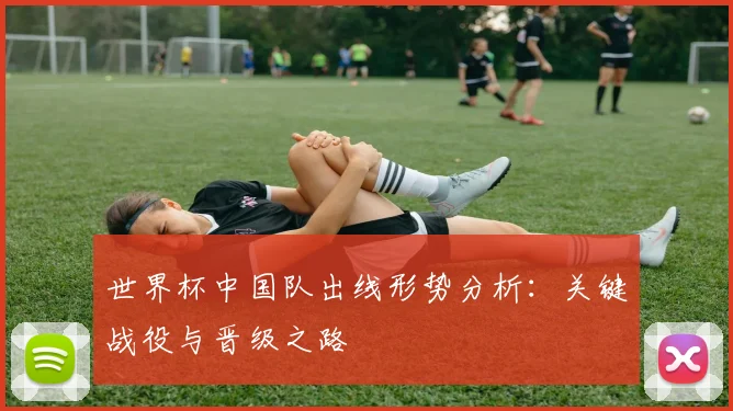 世界杯中国队出线形势分析：关键战役与晋级之路