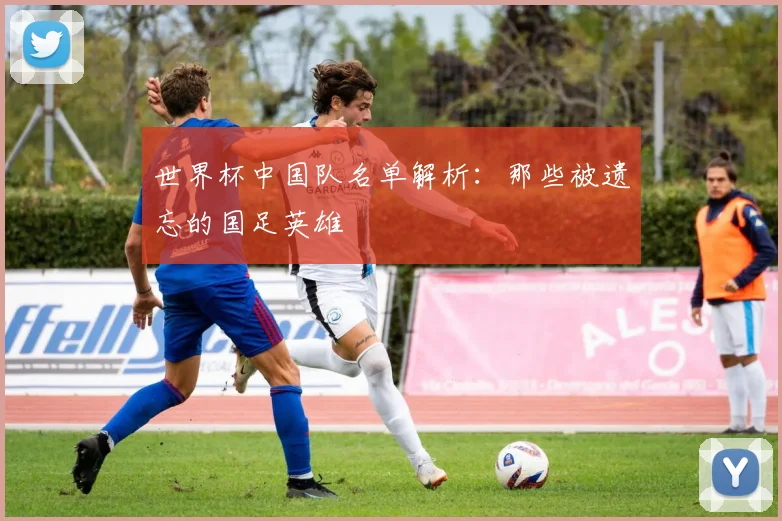 世界杯中国队名单解析：那些被遗忘的国足英雄