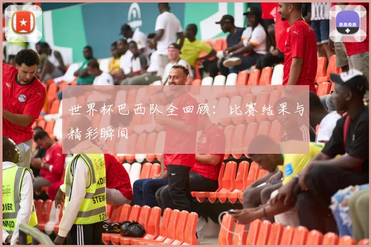世界杯巴西队全回顾：比赛结果与精彩瞬间