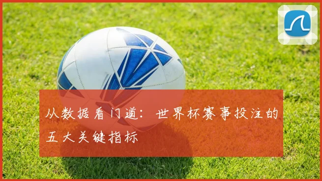 从数据看门道：世界杯赛事投注的五大关键指标