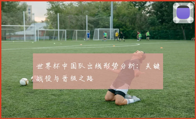 世界杯中国队出线形势分析：关键战役与晋级之路