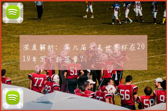 深度解析:第几届女足世界杯在2019年写下新篇章?