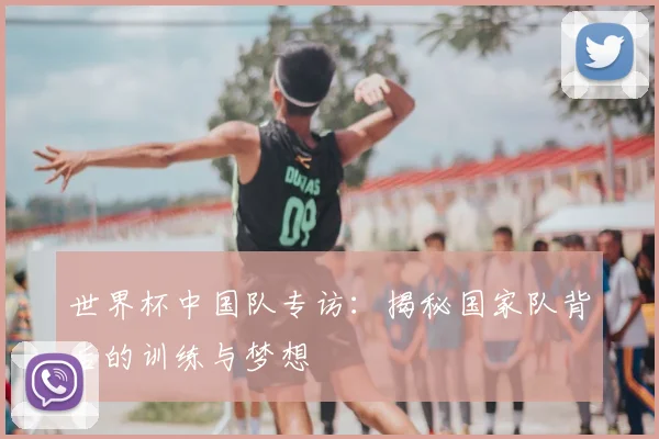 世界杯中国队专访：揭秘国家队背后的训练与梦想