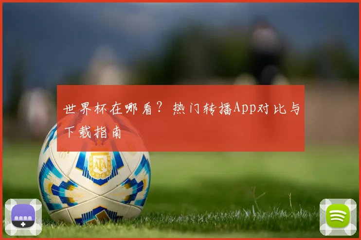 世界杯在哪看?热门转播App对比与下载指南
