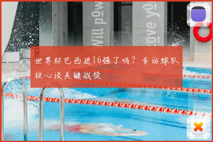 世界杯巴西进16强了吗？专访球队核心谈关键战役