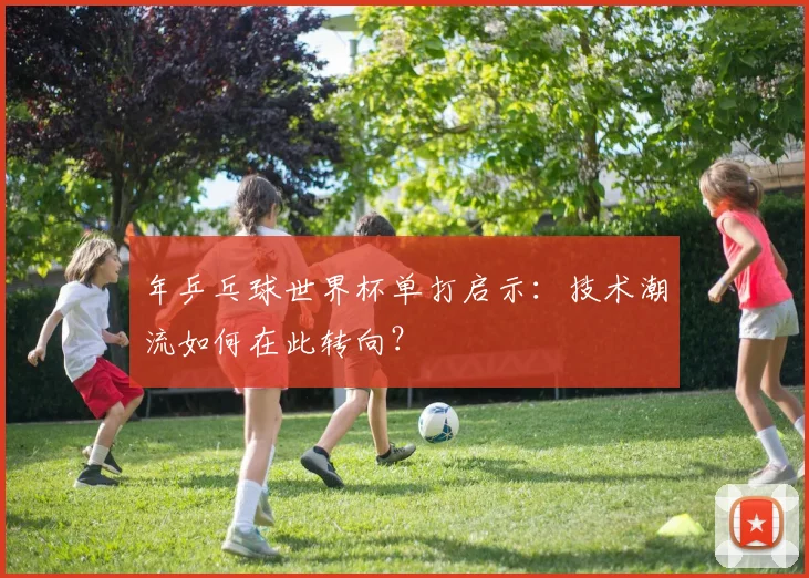 年乒乓球世界杯单打启示：技术潮流如何在此转向？